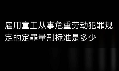 雇用童工从事危重劳动犯罪规定的定罪量刑标准是多少