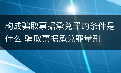 构成骗取票据承兑罪的条件是什么 骗取票据承兑罪量刑
