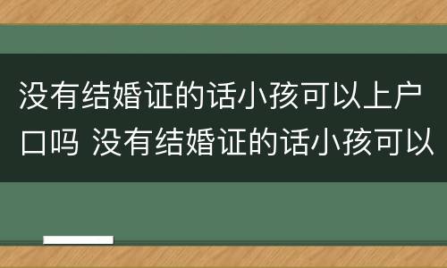 没有结婚证的话小孩可以上户口吗 没有结婚证的话小孩可以上户口吗现在