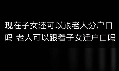 现在子女还可以跟老人分户口吗 老人可以跟着子女迁户口吗
