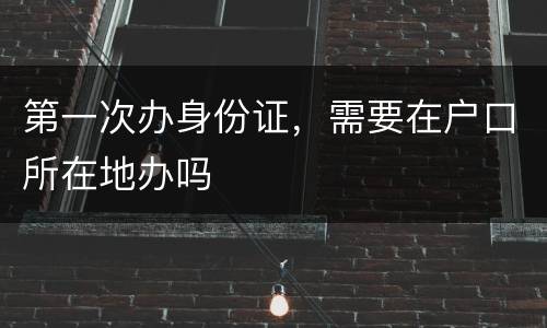 第一次办身份证，需要在户口所在地办吗