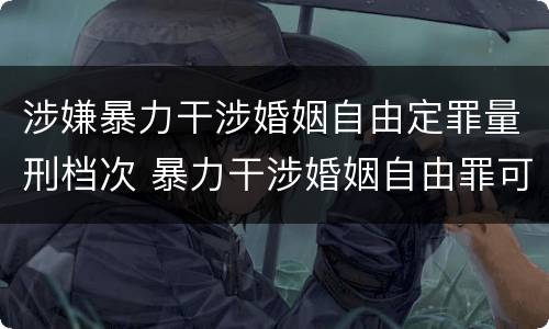 涉嫌暴力干涉婚姻自由定罪量刑档次 暴力干涉婚姻自由罪可以刑事和解吗