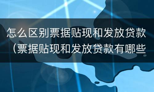 怎么区别票据贴现和发放贷款（票据贴现和发放贷款有哪些区别）