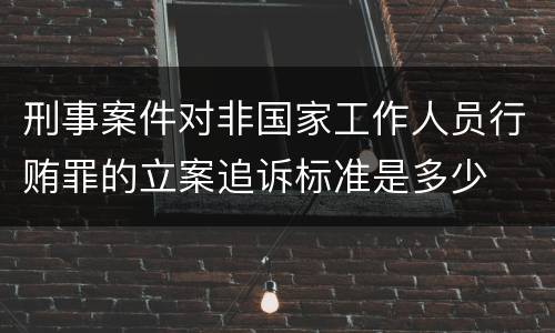 刑事案件对非国家工作人员行贿罪的立案追诉标准是多少