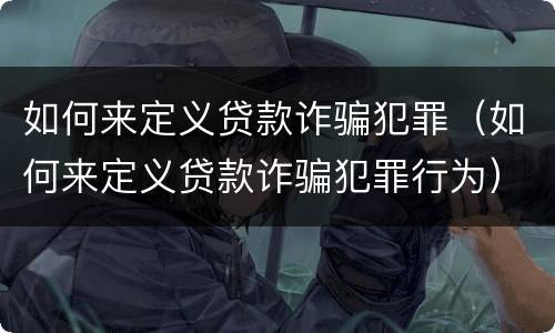 如何来定义贷款诈骗犯罪（如何来定义贷款诈骗犯罪行为）