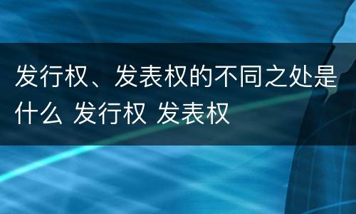 发行权、发表权的不同之处是什么 发行权 发表权