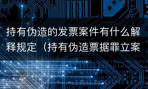持有伪造的发票案件有什么解释规定（持有伪造票据罪立案标准）