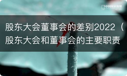 股东大会董事会的差别2022（股东大会和董事会的主要职责）