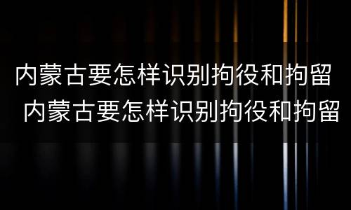 内蒙古要怎样识别拘役和拘留 内蒙古要怎样识别拘役和拘留人