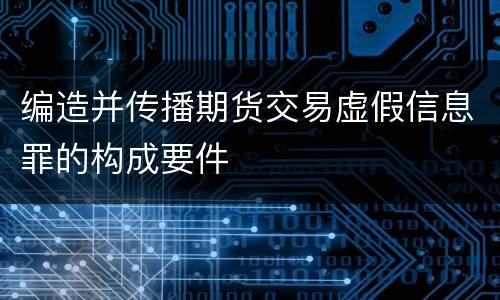 编造并传播期货交易虚假信息罪的构成要件