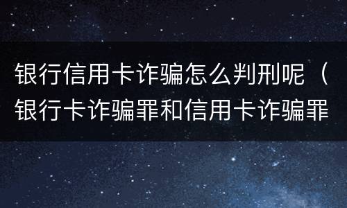 银行信用卡诈骗怎么判刑呢（银行卡诈骗罪和信用卡诈骗罪）