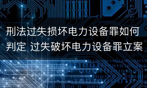 刑法过失损坏电力设备罪如何判定 过失破坏电力设备罪立案追诉标准