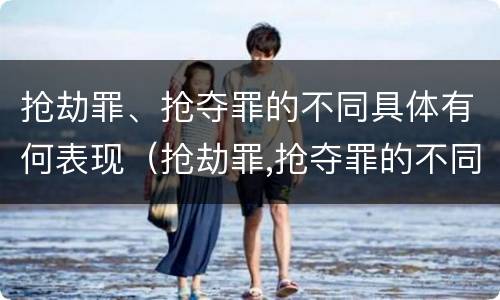 抢劫罪、抢夺罪的不同具体有何表现（抢劫罪,抢夺罪的不同具体有何表现）