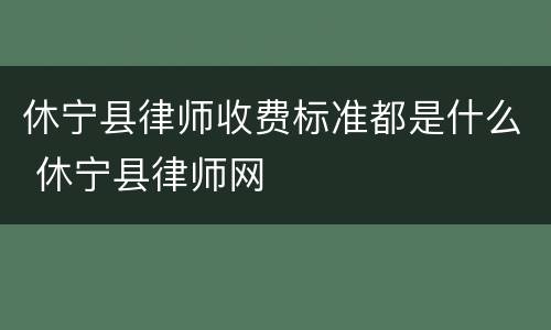休宁县律师收费标准都是什么 休宁县律师网