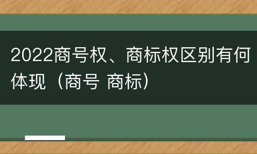 2022商号权、商标权区别有何体现（商号 商标）