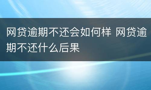 网贷逾期不还会如何样 网贷逾期不还什么后果