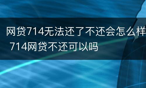 网贷714无法还了不还会怎么样 714网贷不还可以吗