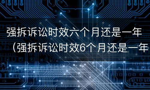 强拆诉讼时效六个月还是一年（强拆诉讼时效6个月还是一年）