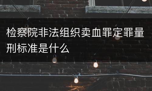 检察院非法组织卖血罪定罪量刑标准是什么