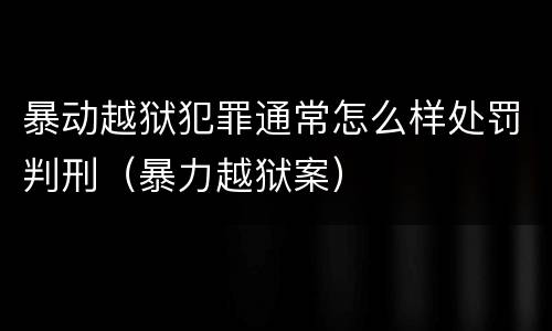 暴动越狱犯罪通常怎么样处罚判刑（暴力越狱案）