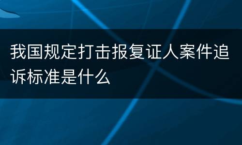 我国规定打击报复证人案件追诉标准是什么