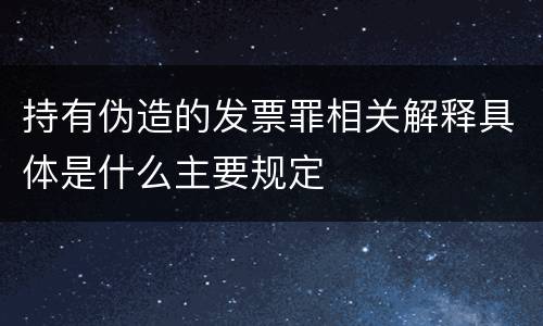 持有伪造的发票罪相关解释具体是什么主要规定