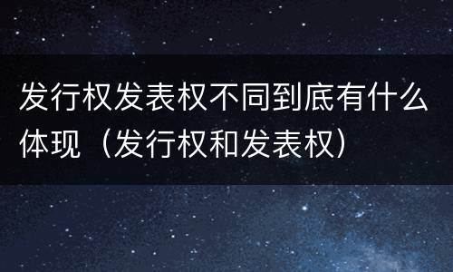 发行权发表权不同到底有什么体现（发行权和发表权）
