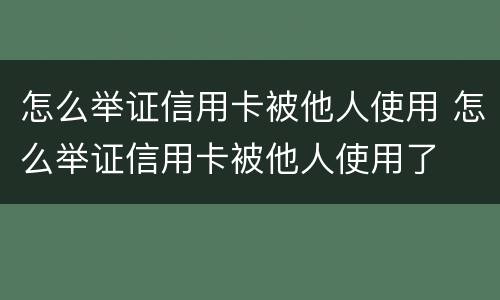 怎么举证信用卡被他人使用 怎么举证信用卡被他人使用了