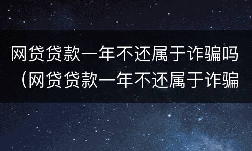 网贷贷款一年不还属于诈骗吗（网贷贷款一年不还属于诈骗吗怎么处理）