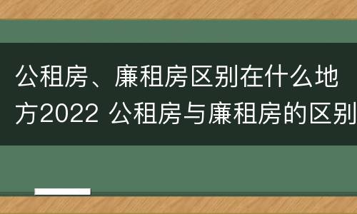 公租房、廉租房区别在什么地方2022 公租房与廉租房的区别都在此,别再搞错了!