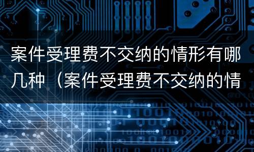 案件受理费不交纳的情形有哪几种（案件受理费不交纳的情形有哪几种呢）