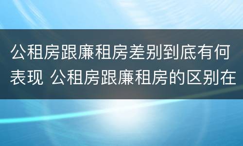 公租房跟廉租房差别到底有何表现 公租房跟廉租房的区别在哪里