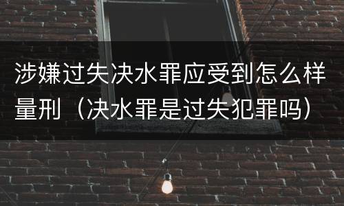 涉嫌过失决水罪应受到怎么样量刑（决水罪是过失犯罪吗）