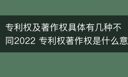 专利权及著作权具体有几种不同2022 专利权著作权是什么意思
