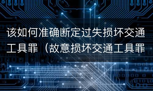 该如何准确断定过失损坏交通工具罪（故意损坏交通工具罪）