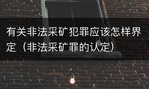 有关非法采矿犯罪应该怎样界定（非法采矿罪的认定）