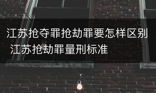 江苏抢夺罪抢劫罪要怎样区别 江苏抢劫罪量刑标准