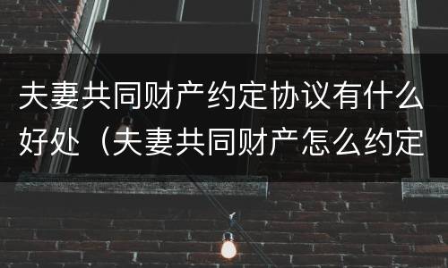 夫妻共同财产约定协议有什么好处（夫妻共同财产怎么约定）