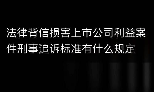法律背信损害上市公司利益案件刑事追诉标准有什么规定