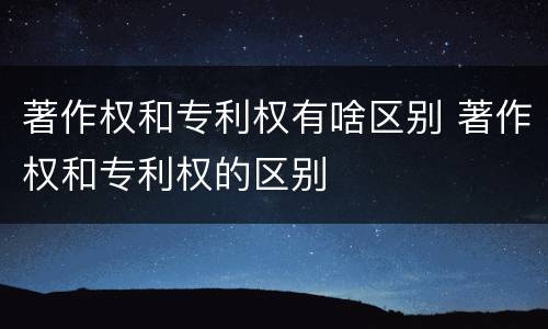 著作权和专利权有啥区别 著作权和专利权的区别
