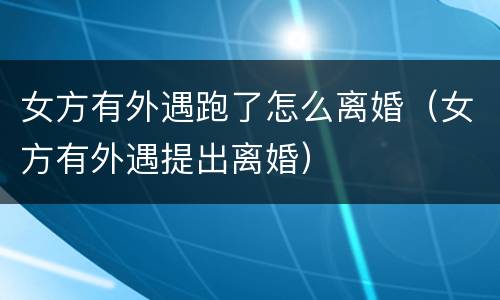 女方有外遇跑了怎么离婚（女方有外遇提出离婚）