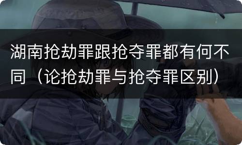 湖南抢劫罪跟抢夺罪都有何不同（论抢劫罪与抢夺罪区别）