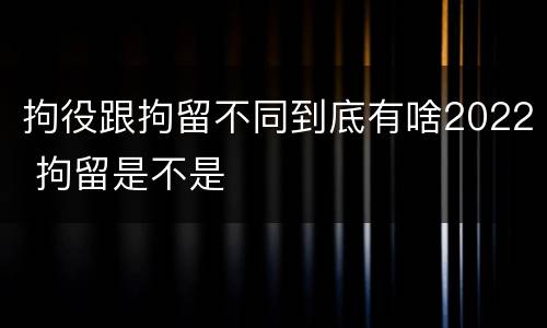 拘役跟拘留不同到底有啥2022 拘留是不是