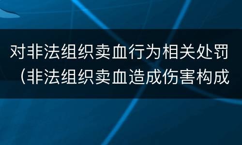 对非法组织卖血行为相关处罚（非法组织卖血造成伤害构成什么罪）