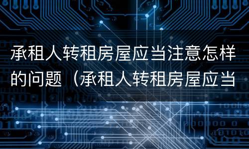 承租人转租房屋应当注意怎样的问题（承租人转租房屋应当注意怎样的问题呢）