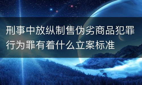 刑事中放纵制售伪劣商品犯罪行为罪有着什么立案标准