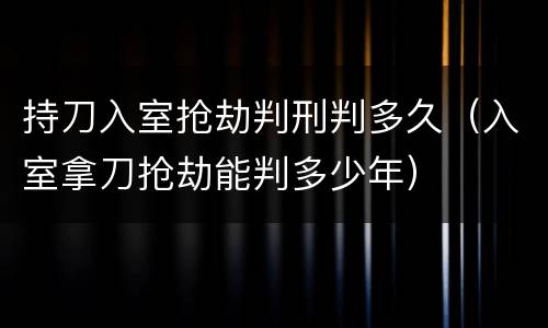 持刀入室抢劫判刑判多久（入室拿刀抢劫能判多少年）