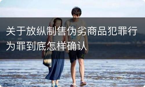 关于放纵制售伪劣商品犯罪行为罪到底怎样确认