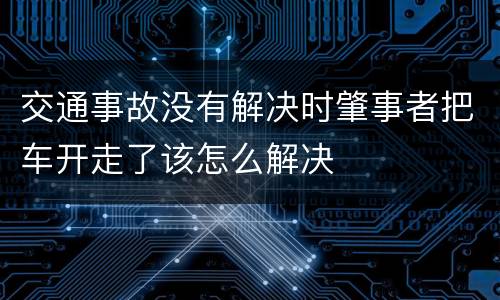 交通事故没有解决时肇事者把车开走了该怎么解决