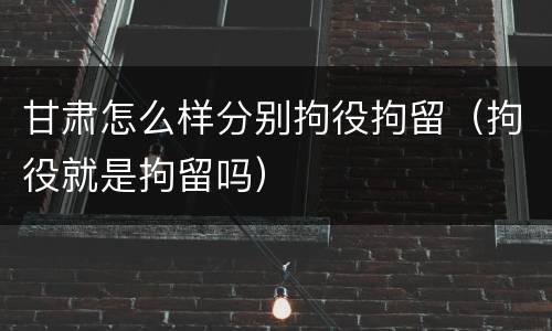 甘肃怎么样分别拘役拘留（拘役就是拘留吗）